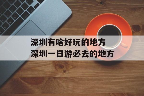 深圳有啥好玩的地方 深圳一日游必去的地方-第1张图片-