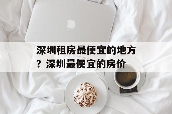 深圳租房最便宜的地方？深圳最便宜的房价-第1张图片-