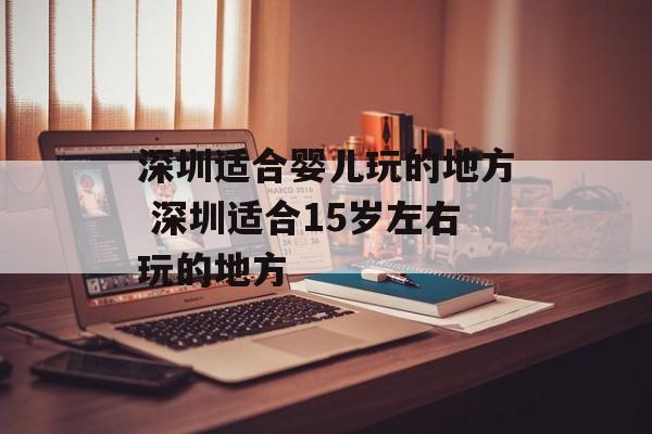 深圳适合婴儿玩的地方 深圳适合15岁左右玩的地方-第1张图片-