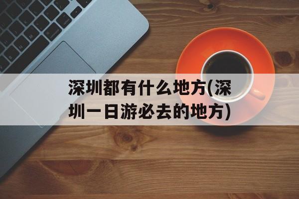深圳都有什么地方(深圳一日游必去的地方)-第1张图片-