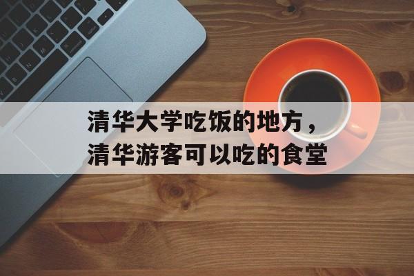 清华大学吃饭的地方，清华游客可以吃的食堂-第1张图片-