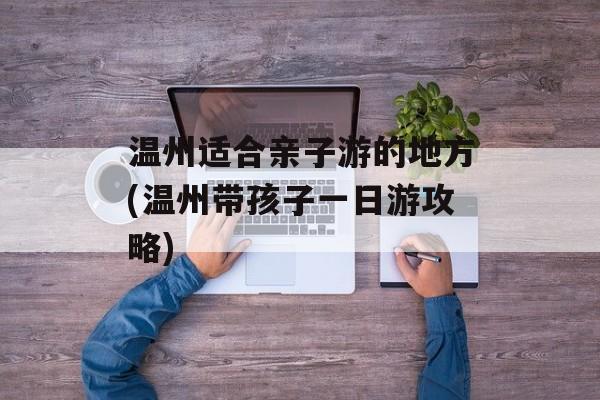温州适合亲子游的地方(温州带孩子一日游攻略)-第1张图片-