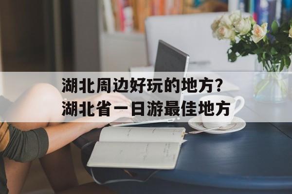 湖北周边好玩的地方？湖北省一日游最佳地方-第1张图片-