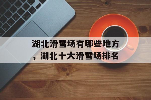 湖北滑雪场有哪些地方，湖北十大滑雪场排名-第1张图片-