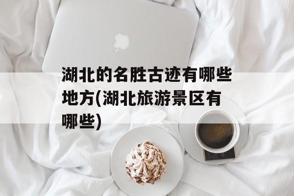 湖北的名胜古迹有哪些地方(湖北旅游景区有哪些)-第1张图片-