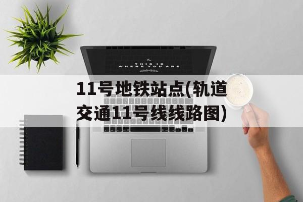 11号地铁站点(轨道交通11号线线路图)-第1张图片-