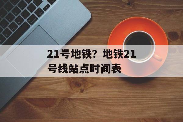 21号地铁？地铁21号线站点时间表-第1张图片-
