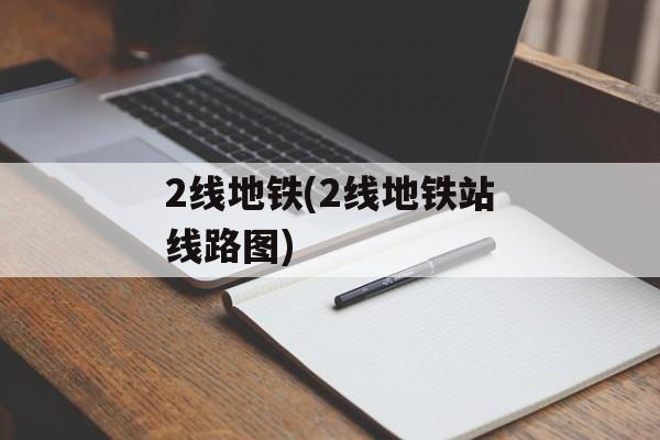 2线地铁(2线地铁站线路图)-第1张图片-