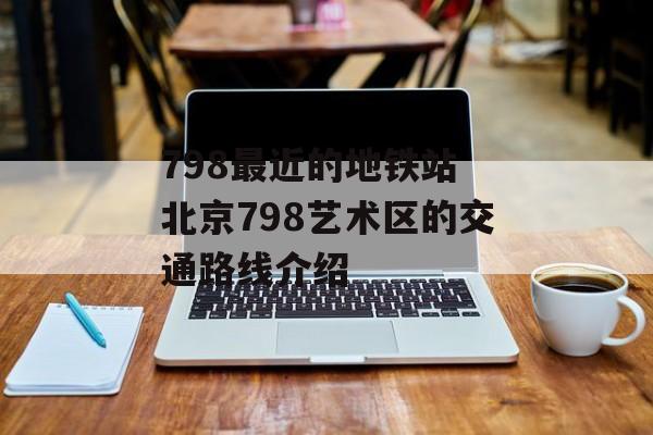 798最近的地铁站 北京798艺术区的交通路线介绍-第1张图片-