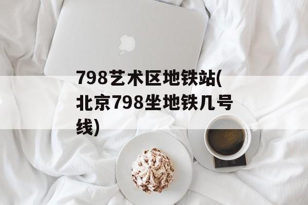 798艺术区地铁站(北京798坐地铁几号线)-第1张图片-