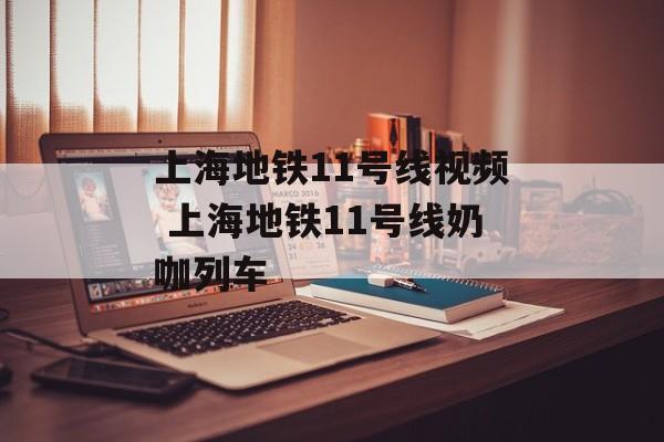 上海地铁11号线视频 上海地铁11号线奶咖列车-第1张图片-