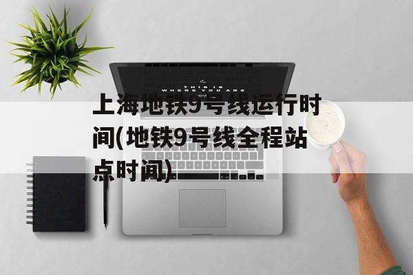 上海地铁9号线运行时间(地铁9号线全程站点时间)-第1张图片-