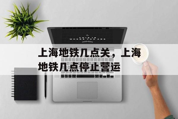 上海地铁几点关，上海地铁几点停止营运-第1张图片-