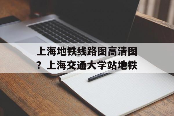 上海地铁线路图高清图？上海交通大学站地铁-第1张图片-