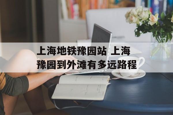 上海地铁豫园站 上海豫园到外滩有多远路程-第1张图片-
