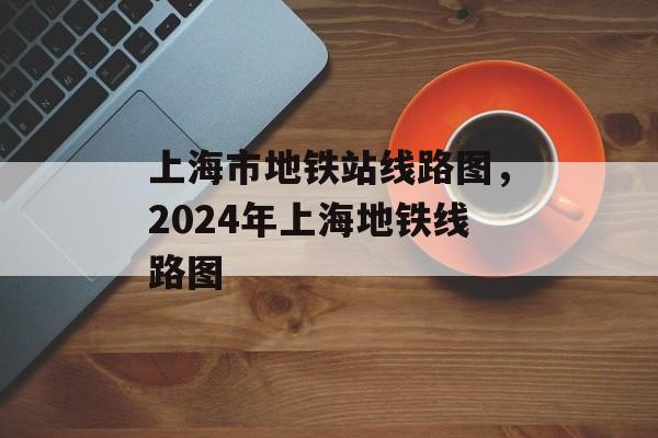 上海市地铁站线路图，2024年上海地铁线路图-第1张图片-
