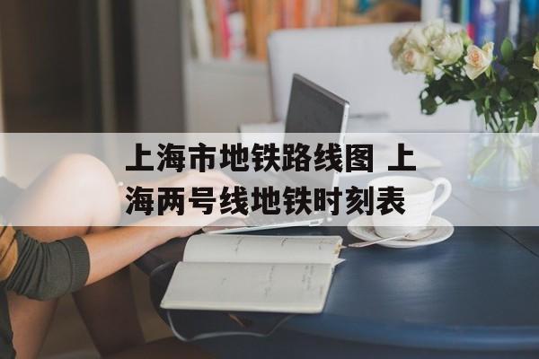 上海市地铁路线图 上海两号线地铁时刻表-第1张图片-