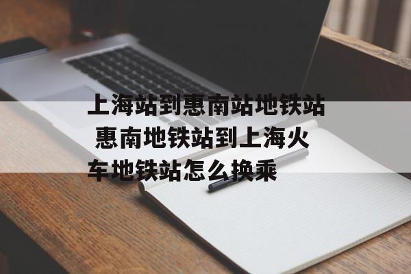上海站到惠南站地铁站 惠南地铁站到上海火车地铁站怎么换乘-第1张图片-