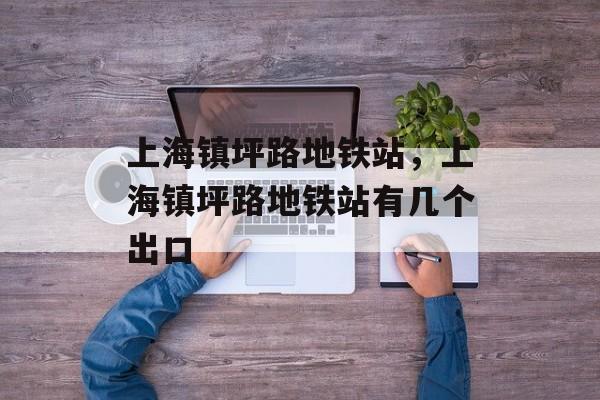 上海镇坪路地铁站，上海镇坪路地铁站有几个出口-第1张图片-