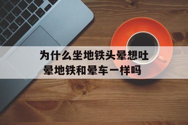 为什么坐地铁头晕想吐 晕地铁和晕车一样吗-第1张图片-