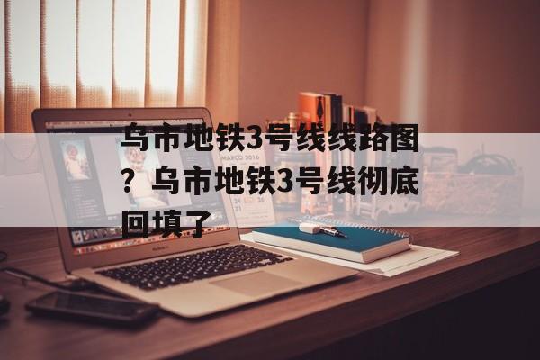 乌市地铁3号线线路图？乌市地铁3号线彻底回填了-第1张图片-