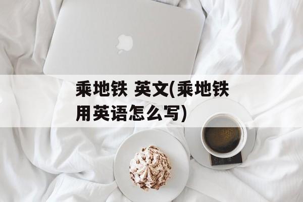 乘地铁 英文(乘地铁用英语怎么写)-第1张图片-
