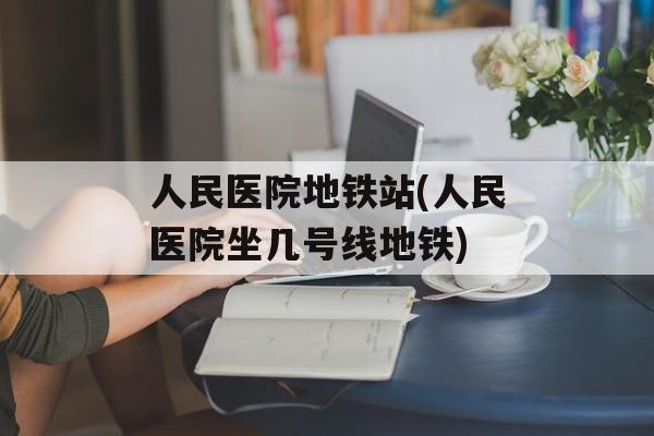 人民医院地铁站(人民医院坐几号线地铁)-第1张图片-