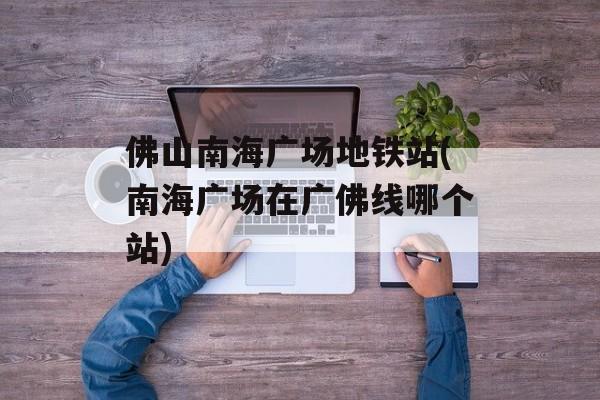 佛山南海广场地铁站(南海广场在广佛线哪个站)-第1张图片-