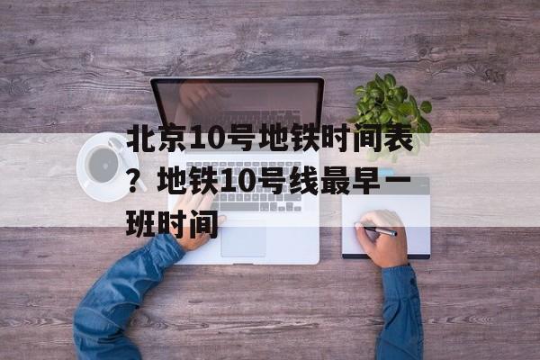 北京10号地铁时间表？地铁10号线最早一班时间-第1张图片-