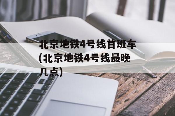 北京地铁4号线首班车(北京地铁4号线最晚几点)-第1张图片-