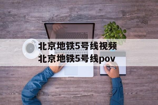 北京地铁5号线视频 北京地铁5号线pov-第1张图片-