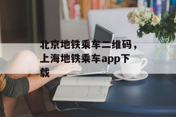 北京地铁乘车二维码，上海地铁乘车app下载-第1张图片-