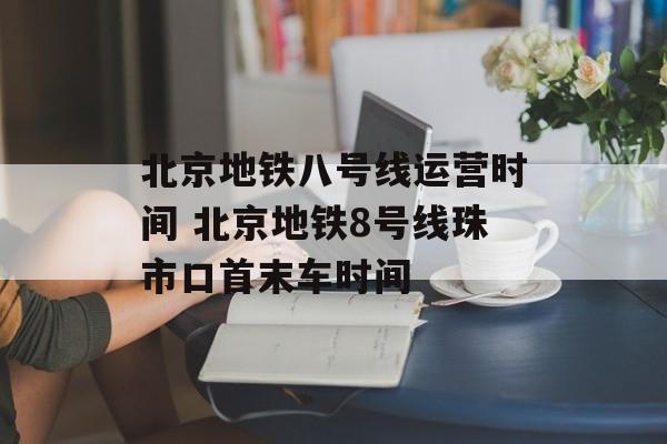 北京地铁八号线运营时间 北京地铁8号线珠市口首末车时间-第1张图片-
