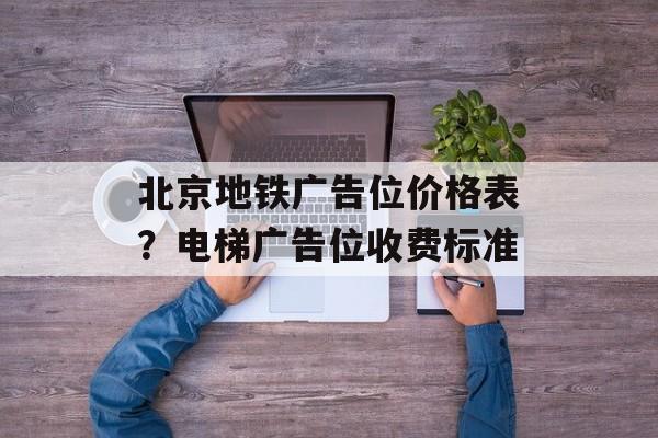 北京地铁广告位价格表？电梯广告位收费标准-第1张图片-