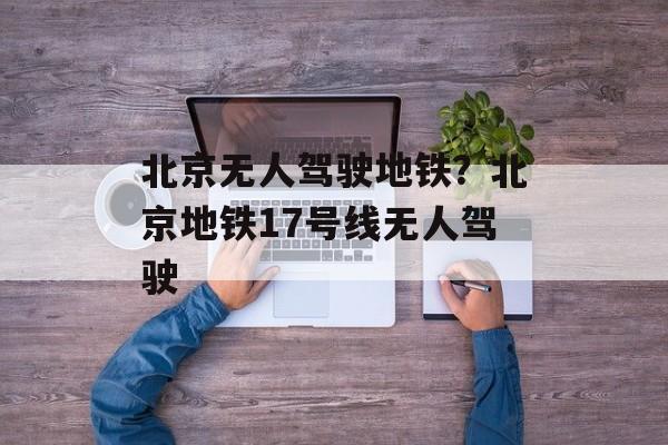 北京无人驾驶地铁？北京地铁17号线无人驾驶-第1张图片-