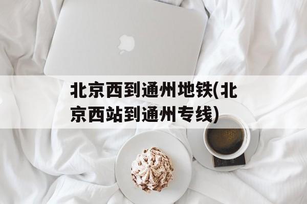 北京西到通州地铁(北京西站到通州专线)-第1张图片-