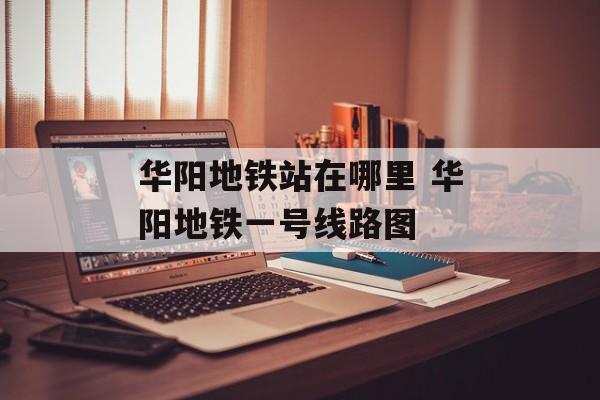 华阳地铁站在哪里 华阳地铁一号线路图-第1张图片-