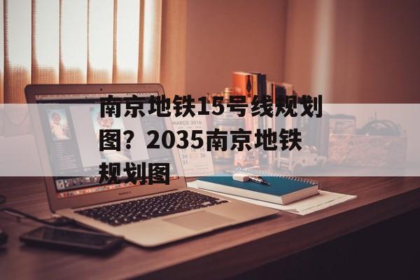 南京地铁15号线规划图？2035南京地铁规划图-第1张图片-