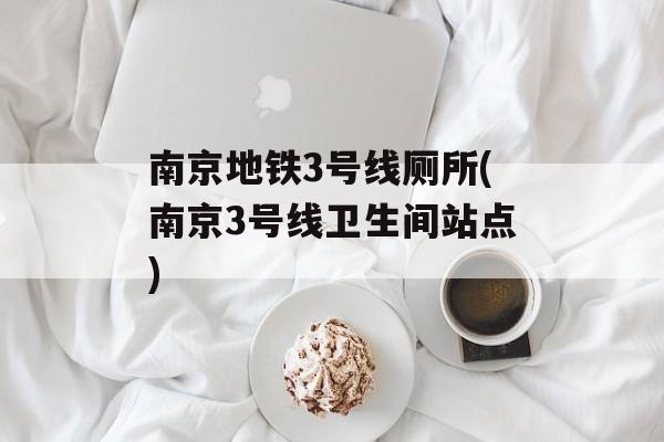 南京地铁3号线厕所(南京3号线卫生间站点)-第1张图片-