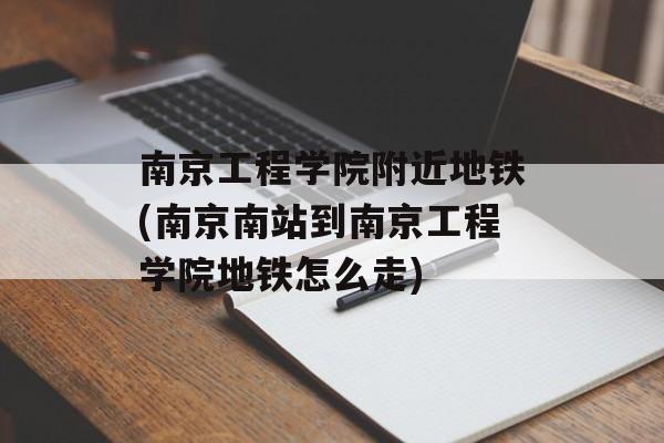 南京工程学院附近地铁(南京南站到南京工程学院地铁怎么走)-第1张图片-