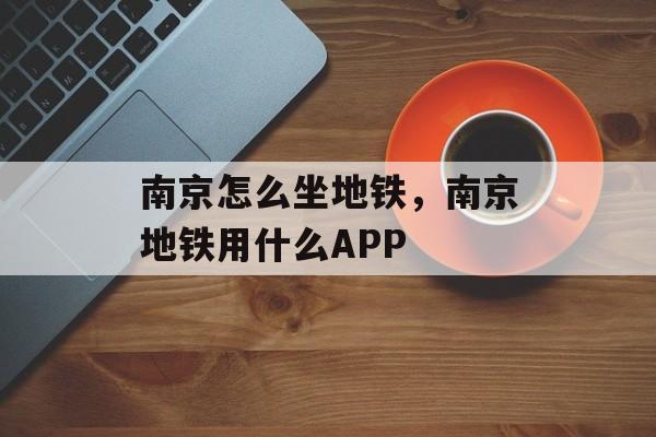 南京怎么坐地铁，南京地铁用什么APP-第1张图片-