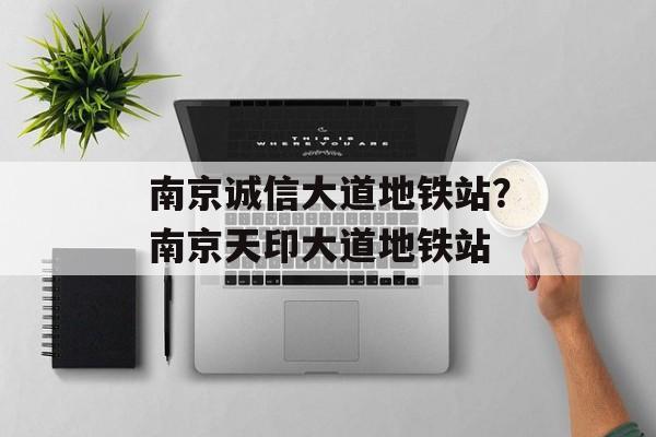 南京诚信大道地铁站？南京天印大道地铁站-第1张图片-