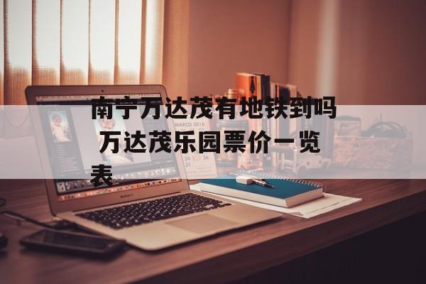 南宁万达茂有地铁到吗 万达茂乐园票价一览表-第1张图片-