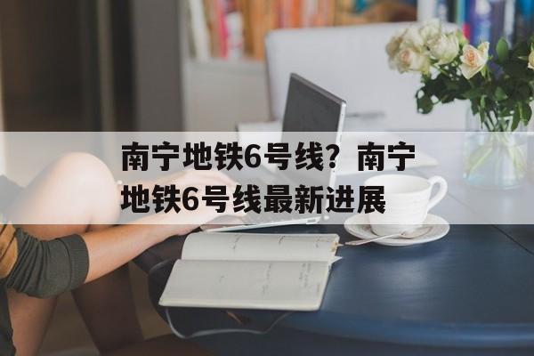 南宁地铁6号线？南宁地铁6号线最新进展-第1张图片-