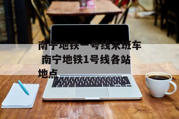 南宁地铁一号线末班车 南宁地铁1号线各站地点-第1张图片-