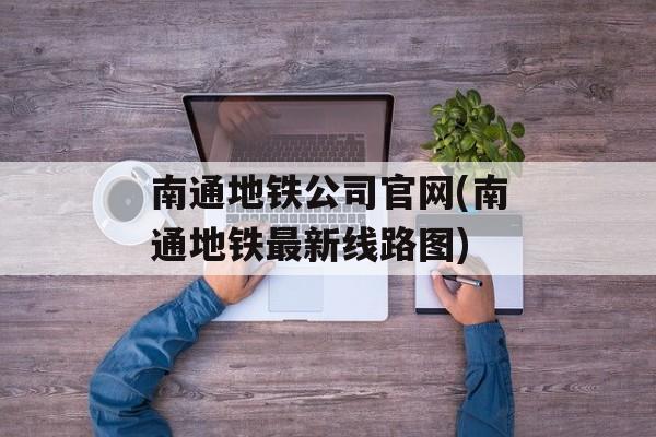 南通地铁公司官网(南通地铁最新线路图)-第1张图片-