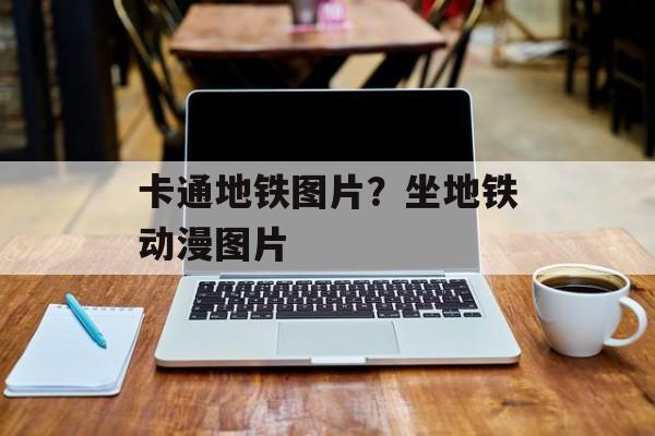 卡通地铁图片？坐地铁动漫图片-第1张图片-