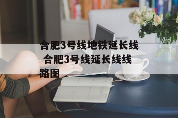 合肥3号线地铁延长线 合肥3号线延长线线路图-第1张图片-