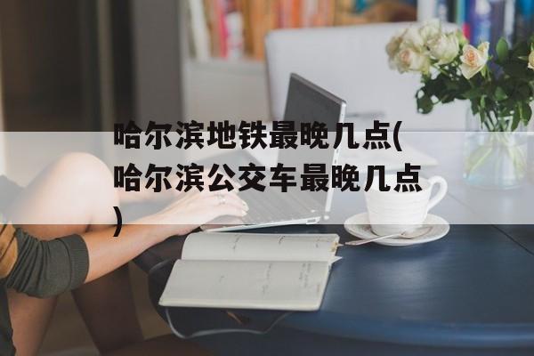 哈尔滨地铁最晚几点(哈尔滨公交车最晚几点)-第1张图片-