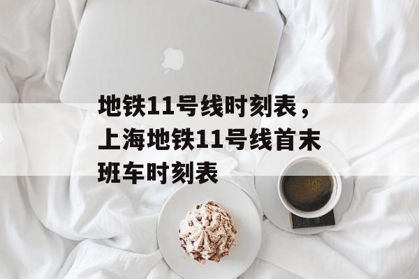 地铁11号线时刻表，上海地铁11号线首末班车时刻表-第1张图片-